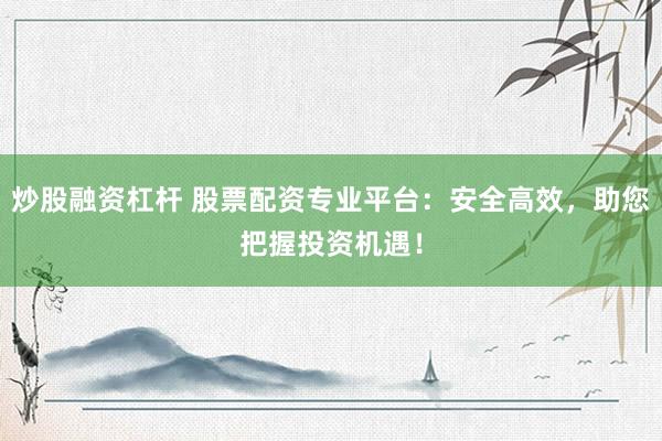 炒股融资杠杆 股票配资专业平台：安全高效，助您把握投资机遇！