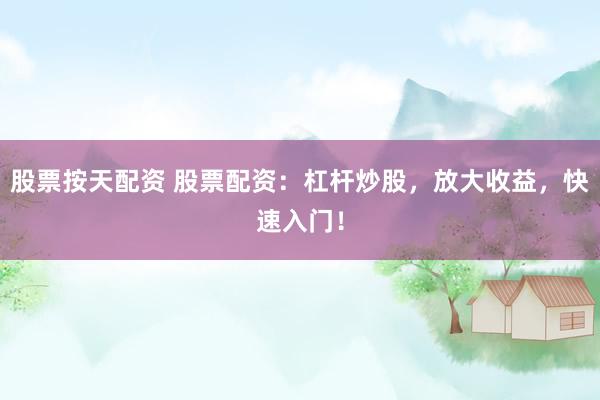 股票按天配资 股票配资：杠杆炒股，放大收益，快速入门！
