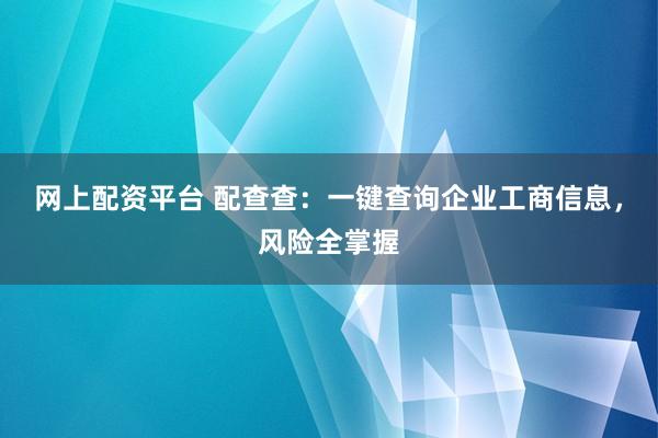 网上配资平台 配查查：一键查询企业工商信息，风险全掌握