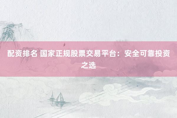 配资排名 国家正规股票交易平台：安全可靠投资之选