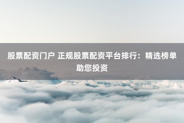 股票配资门户 正规股票配资平台排行：精选榜单助您投资