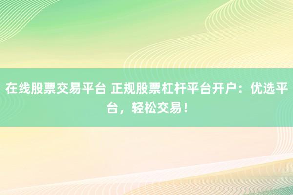 在线股票交易平台 正规股票杠杆平台开户：优选平台，轻松交易！