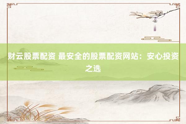 财云股票配资 最安全的股票配资网站：安心投资之选