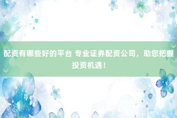 配资有哪些好的平台 专业证券配资公司，助您把握投资机遇！