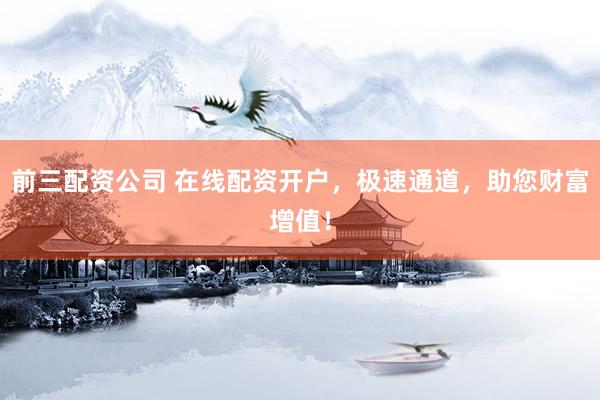 前三配资公司 在线配资开户，极速通道，助您财富增值！