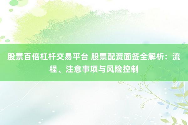 股票百倍杠杆交易平台 股票配资面签全解析：流程、注意事项与风险控制