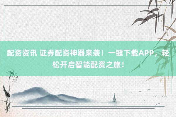 配资资讯 证券配资神器来袭！一键下载APP，轻松开启智能配资之旅！