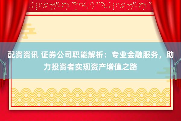 配资资讯 证券公司职能解析：专业金融服务，助力投资者实现资产增值之路