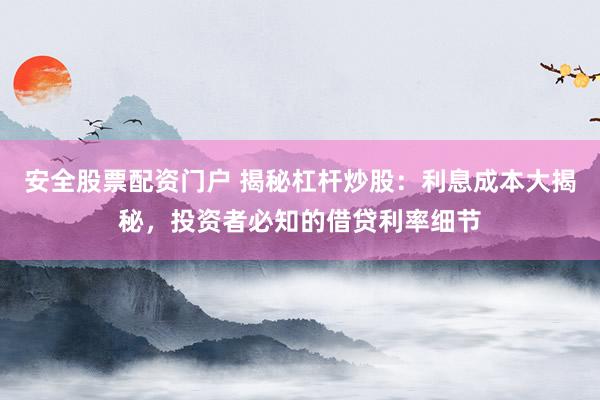 安全股票配资门户 揭秘杠杆炒股：利息成本大揭秘，投资者必知的借贷利率细节