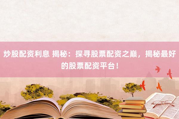 炒股配资利息 揭秘：探寻股票配资之巅，揭秘最好的股票配资平台！