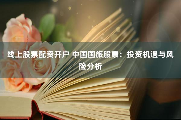 线上股票配资开户 中国国旅股票：投资机遇与风险分析