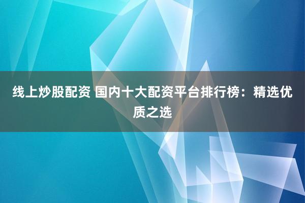 线上炒股配资 国内十大配资平台排行榜：精选优质之选