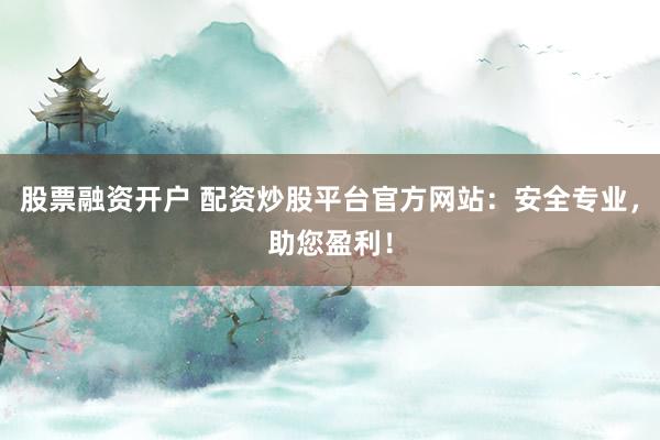 股票融资开户 配资炒股平台官方网站：安全专业，助您盈利！