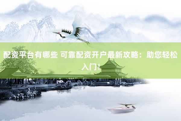 配资平台有哪些 可靠配资开户最新攻略：助您轻松入门！
