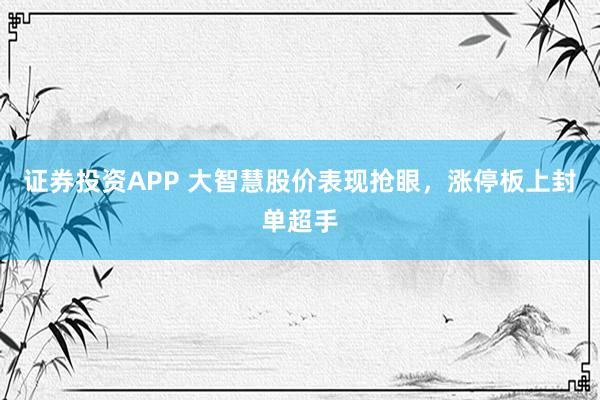 证券投资APP 大智慧股价表现抢眼，涨停板上封单超手