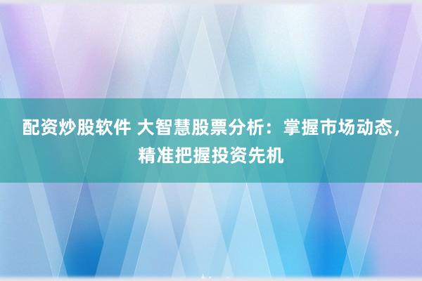 配资炒股软件 大智慧股票分析：掌握市场动态，精准把握投资先机
