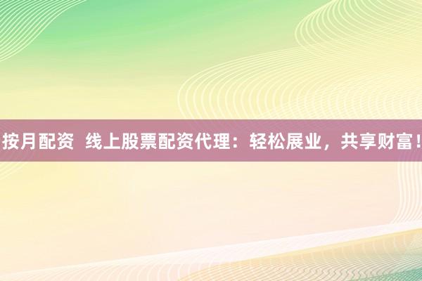 按月配资  线上股票配资代理：轻松展业，共享财富！