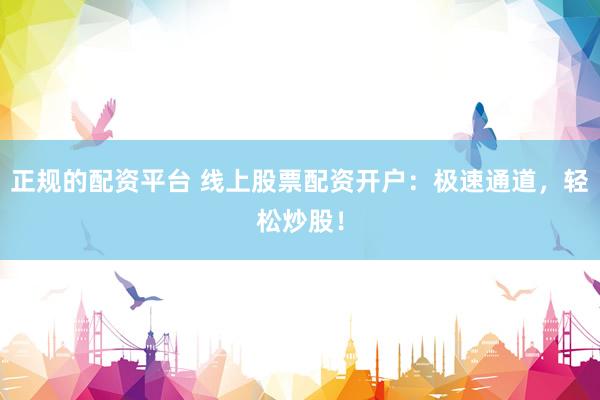 正规的配资平台 线上股票配资开户：极速通道，轻松炒股！