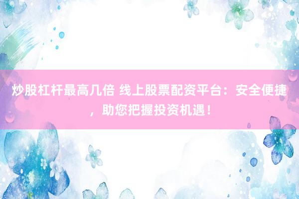 炒股杠杆最高几倍 线上股票配资平台：安全便捷，助您把握投资机遇！