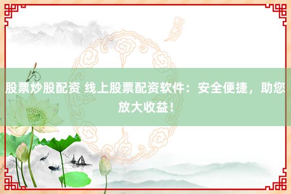 股票炒股配资 线上股票配资软件：安全便捷，助您放大收益！