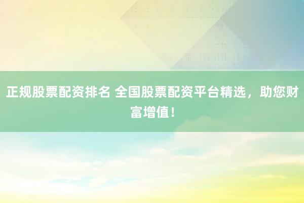 正规股票配资排名 全国股票配资平台精选，助您财富增值！