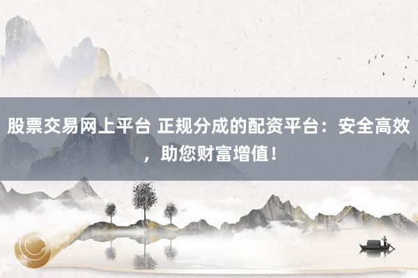 股票交易网上平台 正规分成的配资平台：安全高效，助您财富增值！