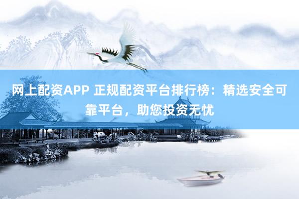 网上配资APP 正规配资平台排行榜：精选安全可靠平台，助您投资无忧