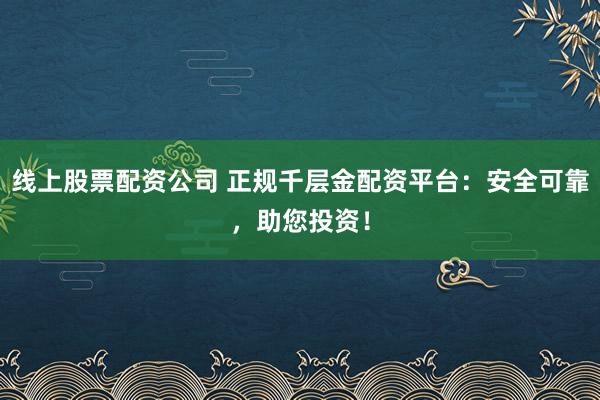线上股票配资公司 正规千层金配资平台：安全可靠，助您投资！