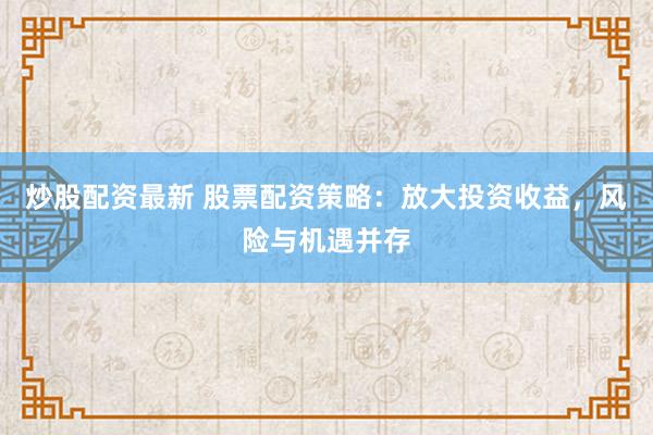 炒股配资最新 股票配资策略：放大投资收益，风险与机遇并存