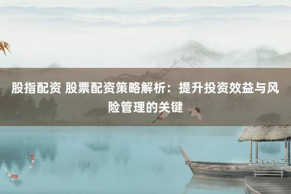 股指配资 股票配资策略解析：提升投资效益与风险管理的关键