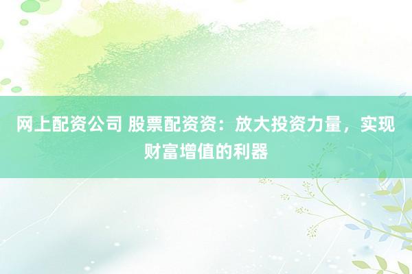 网上配资公司 股票配资资：放大投资力量，实现财富增值的利器