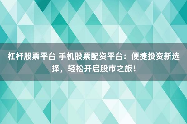 杠杆股票平台 手机股票配资平台：便捷投资新选择，轻松开启股市之旅！