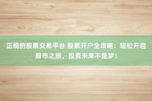 正规的股票交易平台 股票开户全攻略：轻松开启股市之旅，投资未来不是梦！