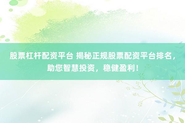 股票杠杆配资平台 揭秘正规股票配资平台排名，助您智慧投资，稳健盈利！