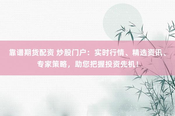 靠谱期货配资 炒股门户：实时行情、精选资讯、专家策略，助您把握投资先机！