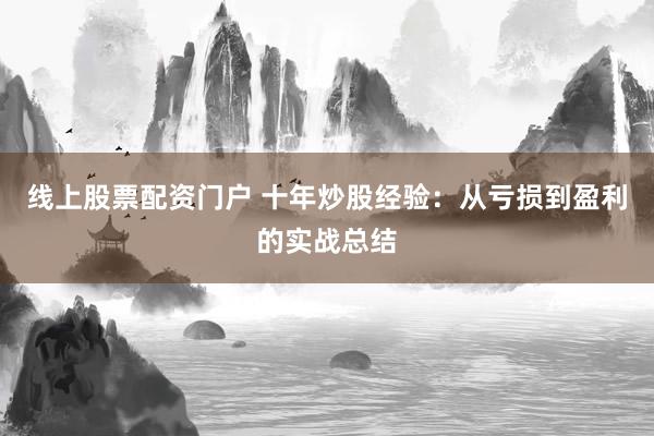 线上股票配资门户 十年炒股经验：从亏损到盈利的实战总结