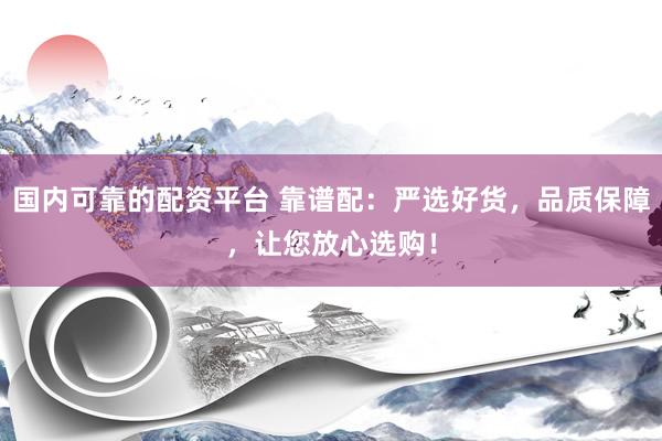 国内可靠的配资平台 靠谱配：严选好货，品质保障，让您放心选购！