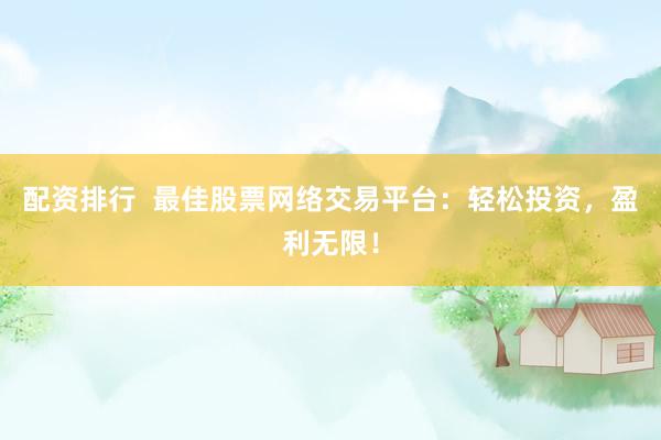配资排行  最佳股票网络交易平台：轻松投资，盈利无限！