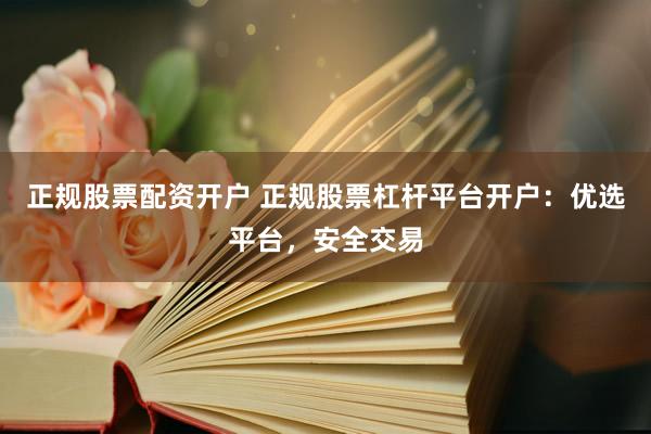 正规股票配资开户 正规股票杠杆平台开户：优选平台，安全交易