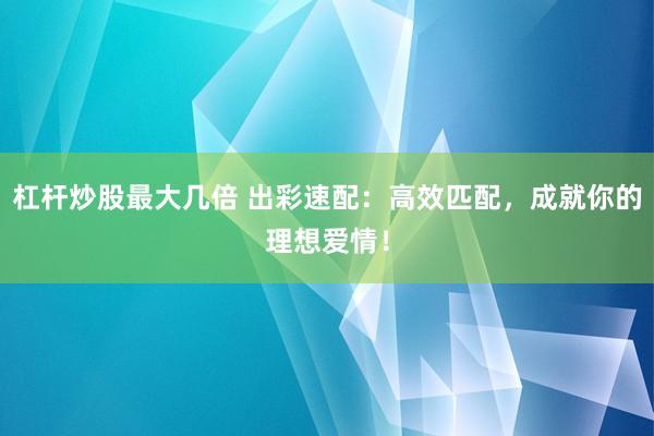 杠杆炒股最大几倍 出彩速配：高效匹配，成就你的理想爱情！