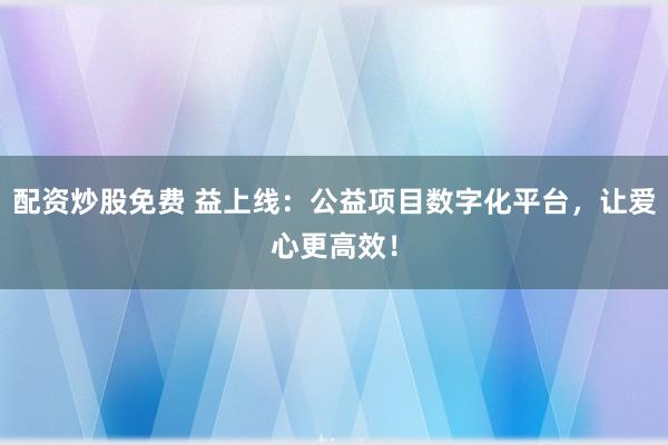 配资炒股免费 益上线：公益项目数字化平台，让爱心更高效！