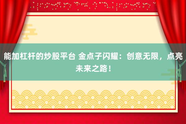 能加杠杆的炒股平台 金点子闪耀：创意无限，点亮未来之路！