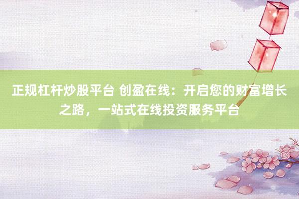 正规杠杆炒股平台 创盈在线：开启您的财富增长之路，一站式在线投资服务平台
