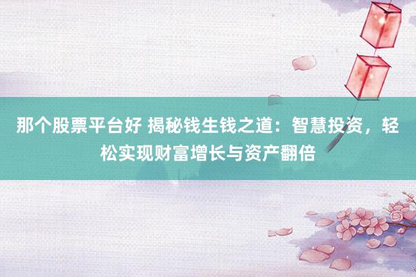 那个股票平台好 揭秘钱生钱之道：智慧投资，轻松实现财富增长与资产翻倍