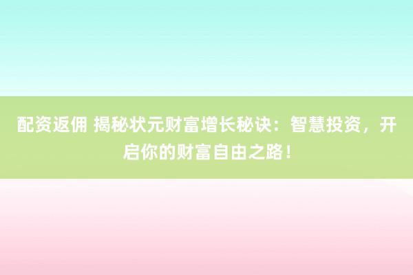 配资返佣 揭秘状元财富增长秘诀：智慧投资，开启你的财富自由之路！