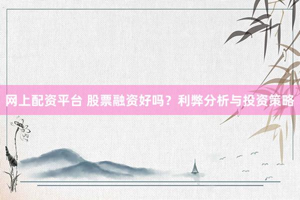 网上配资平台 股票融资好吗？利弊分析与投资策略