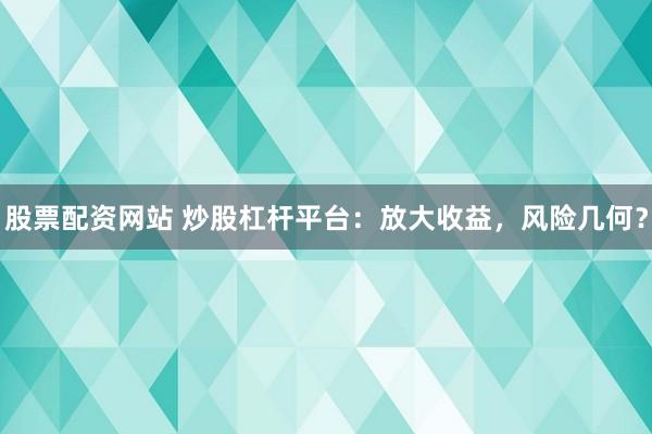 股票配资网站 炒股杠杆平台：放大收益，风险几何？