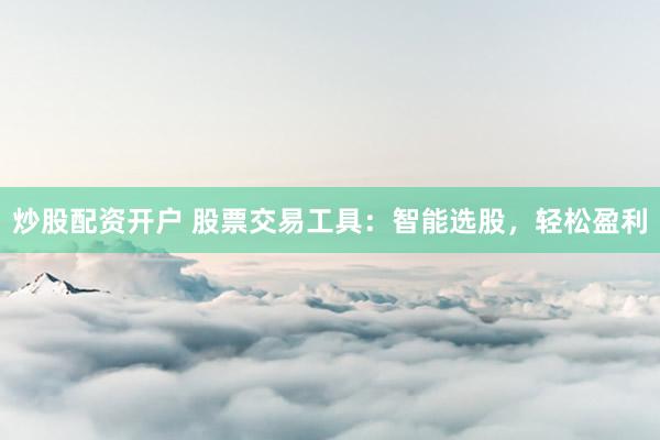 炒股配资开户 股票交易工具：智能选股，轻松盈利