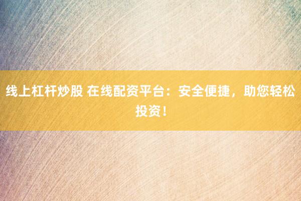 线上杠杆炒股 在线配资平台：安全便捷，助您轻松投资！
