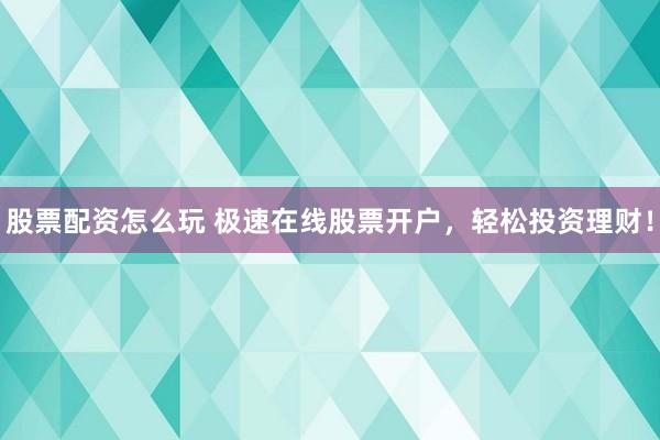 股票配资怎么玩 极速在线股票开户，轻松投资理财！